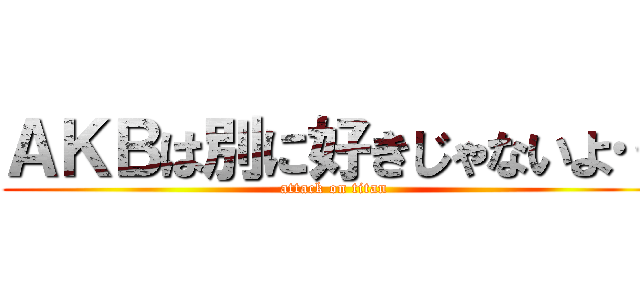 ＡＫＢは別に好きじゃないよ… (attack on titan)