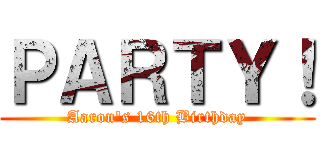 ＰＡＲＴＹ！ (Aaron's 16th Birthday)
