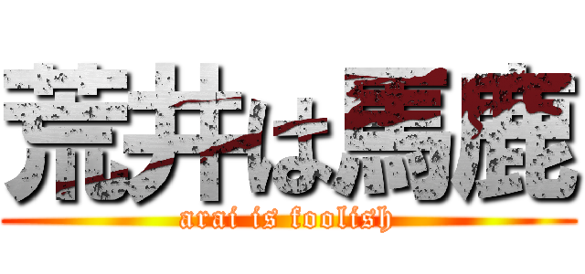 荒井は馬鹿 (arai is foolish)