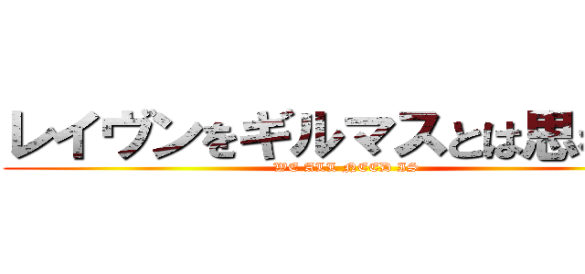 レイヴンをギルマスとは思わない (WE ALL NEED IS)