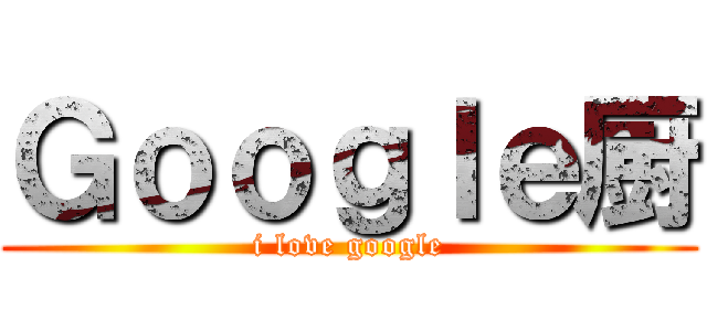 Ｇｏｏｇｌｅ厨 (i love google)