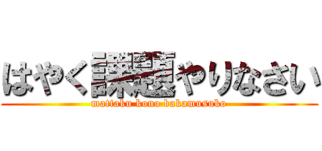 はやく課題やりなさい (mattaku kono bakamusuko)