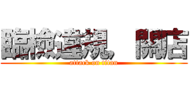 臨檢違規，關店 (attack on titan)