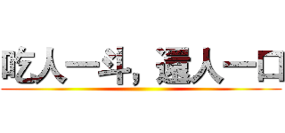 吃人一斗，還人一口 ()