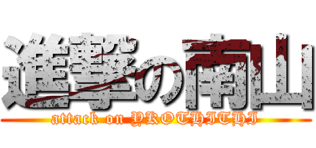 進撃の南山 (attack on YKOTHITHI)