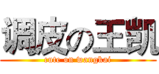 调皮の王凯 (cute on wangkai)