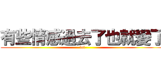 有些情感過去了也就變了 (lol)