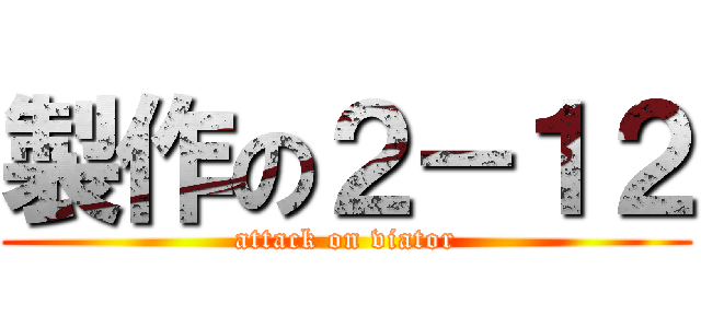 製作の２－１２ (attack on viator)