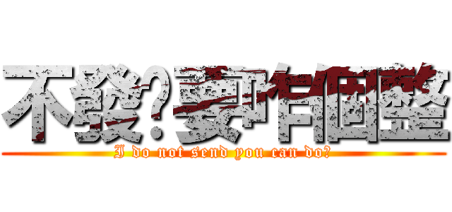 不發你要咋個整 (I do not send you can do?)