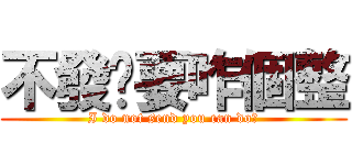 不發你要咋個整 (I do not send you can do?)