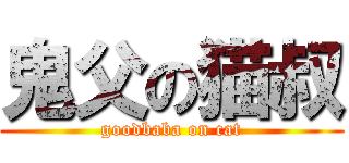 鬼父の猫叔 (goodbaba on cat)