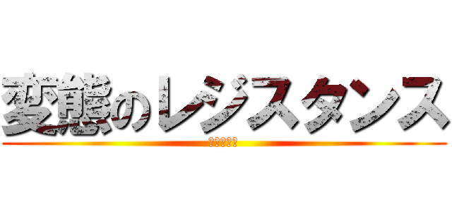 変態のレジスタンス (ややがれい)
