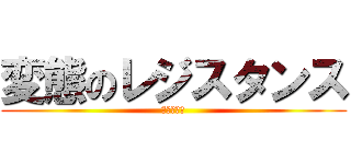変態のレジスタンス (ややがれい)