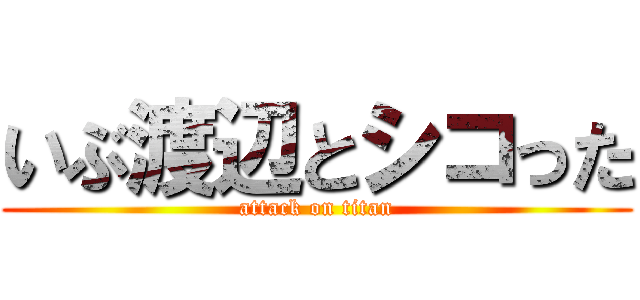 いぶ渡辺とシコった (attack on titan)