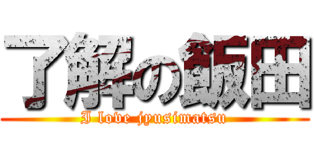 了解の飯田 (I love jyusimatsu)