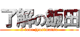 了解の飯田 (I love jyusimatsu)