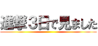 進撃３日で見ました ()