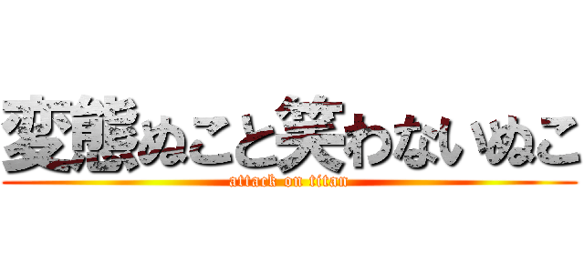 変態ぬこと笑わないぬこ (attack on titan)