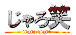 じゃろ笑 (jyaro wara)