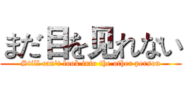 まだ目を见れない (Still can't look into the other person)