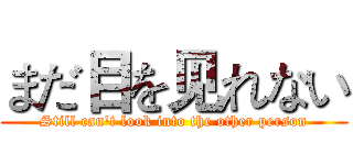 まだ目を见れない (Still can't look into the other person)