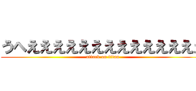 うへええええええええええええええ (attack on titan)