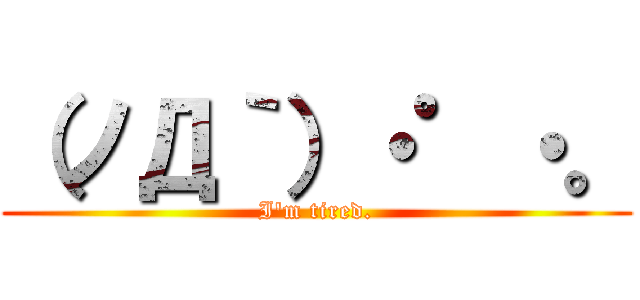 （ノД｀）・゜・。 (I'm tired.)