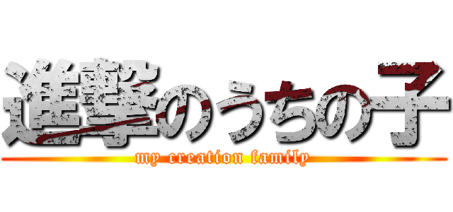 進撃のうちの子 (my creation family)