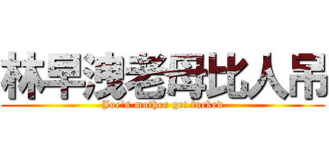 林早洩老母比人吊 (Joe\'s mother get fucked)