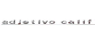 ａｄｊｅｔｉｖｏ ｃａｌｉｆｉｃａｔｉｖｏ ｓｕｐｅｒｌａｔｉｖｏ ()