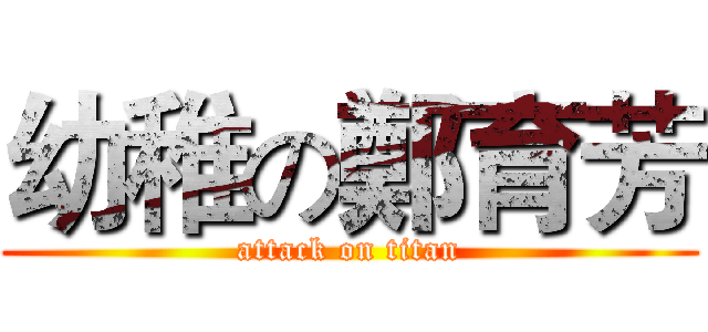 幼稚の鄭育芳 (attack on titan)