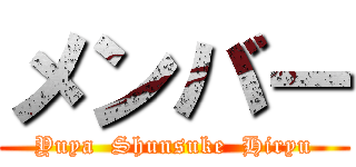 メンバー (Yuya  Shunsuke  Hiryu)