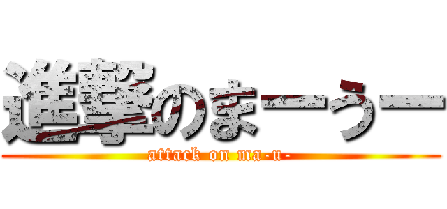 進撃のまーうー (attack on ma-u-)