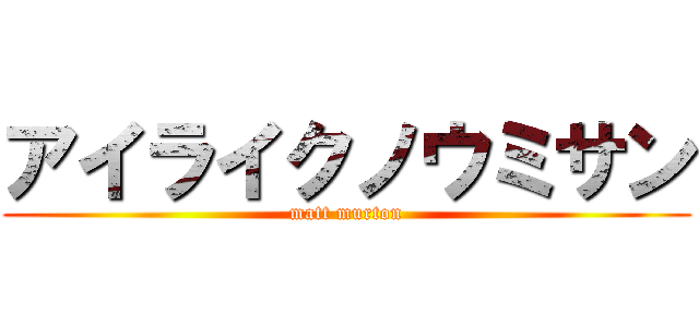 アイライクノウミサン (matt murton)