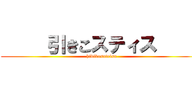      引きこスティス      (hikikosuteisu)