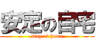 安定の自宅 (stay at home)