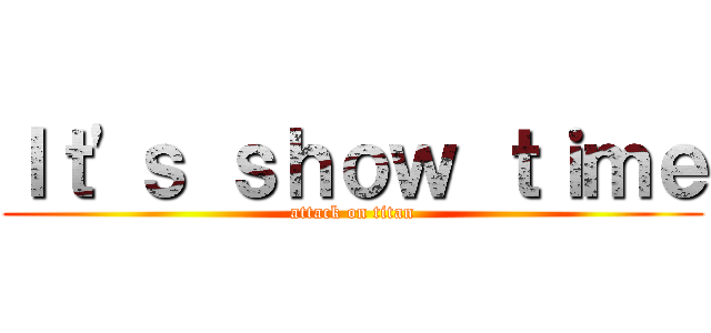Ｉｔ\'ｓ ｓｈｏｗ ｔｉｍｅ (attack on titan)