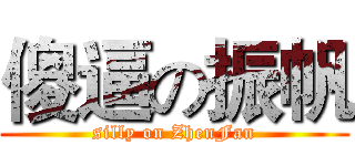 傻逼の振帆 (silly on ZhenFan)