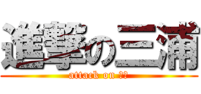 進撃の三浦 (attack on 女型)