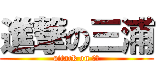 進撃の三浦 (attack on 女型)