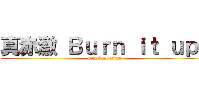真赤激 Ｂｕｒｎ ｉｔ ｕｐ！ (attack on titan)