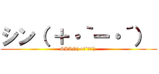 シン（ ＋・｀ー・´）  (SHIN( +･`ー･´) )