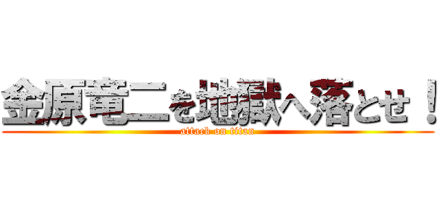 金原竜二を地獄へ落とせ！ (attack on titan)