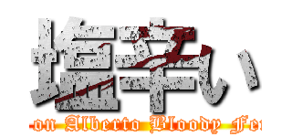 塩辛い (Spoiler on Alberto Bloody Fernandez)