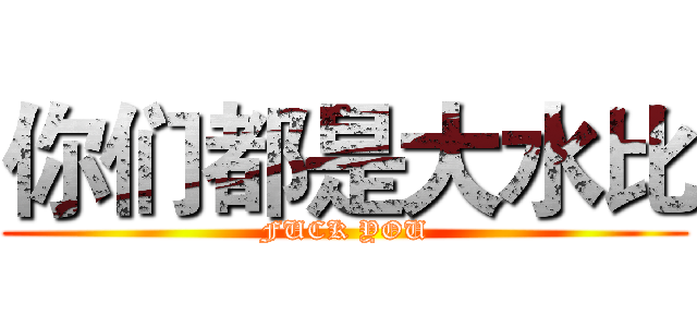 你们都是大水比 (FUCK YOU)
