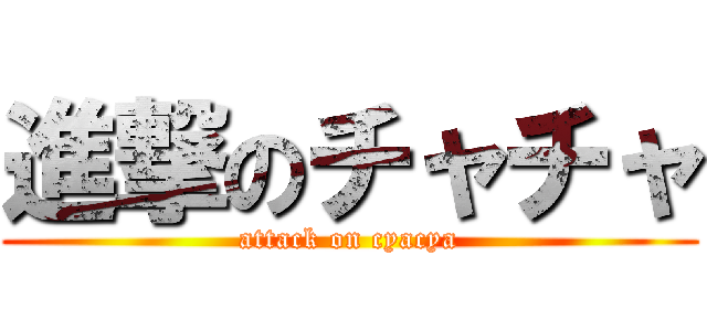 進撃のチャチャ (attack on cyacya)