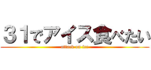 ３１でアイス食べたい (attack on ice)