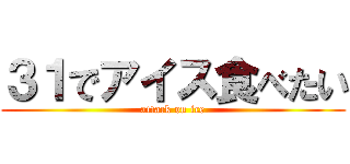 ３１でアイス食べたい (attack on ice)