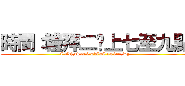 時間：禮拜二晚上七至九點 (7 o\'clock to 9 o\'clock on tuesday)