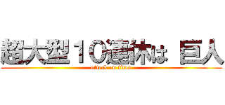 超大型１０連休は 巨人 (attack on titan)